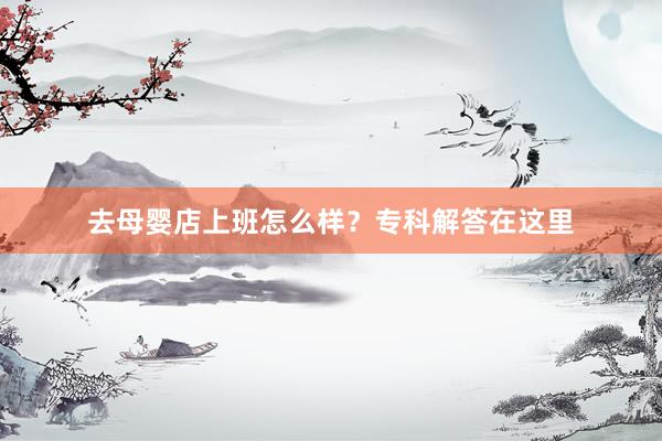 去母婴店上班怎么样？专科解答在这里