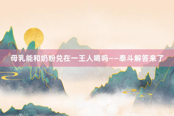 母乳能和奶粉兑在一王人喝吗——泰斗解答来了