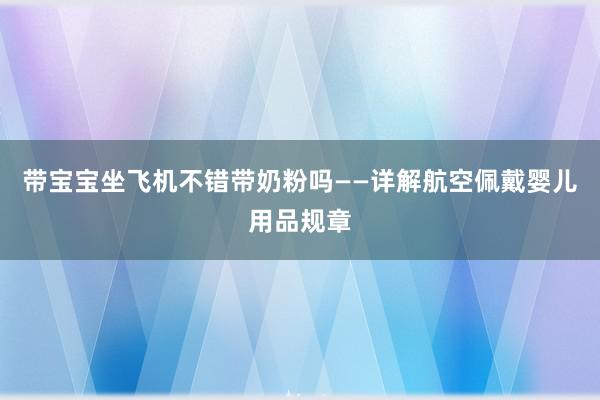 带宝宝坐飞机不错带奶粉吗——详解航空佩戴婴儿用品规章