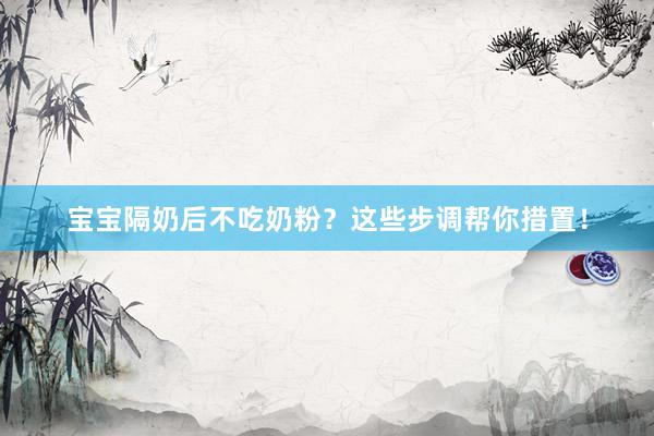 宝宝隔奶后不吃奶粉？这些步调帮你措置！