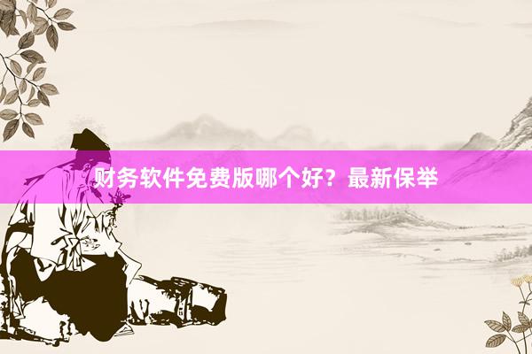 财务软件免费版哪个好？最新保举