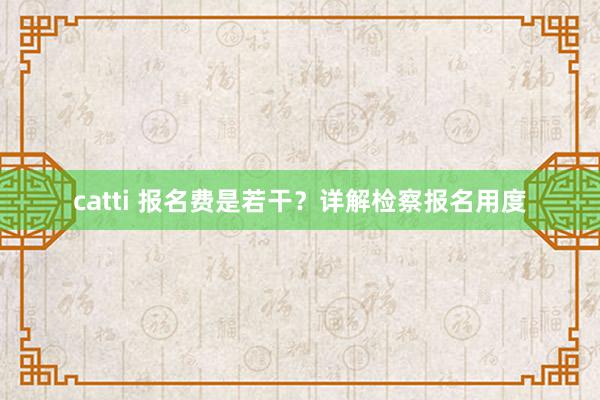 catti 报名费是若干？详解检察报名用度