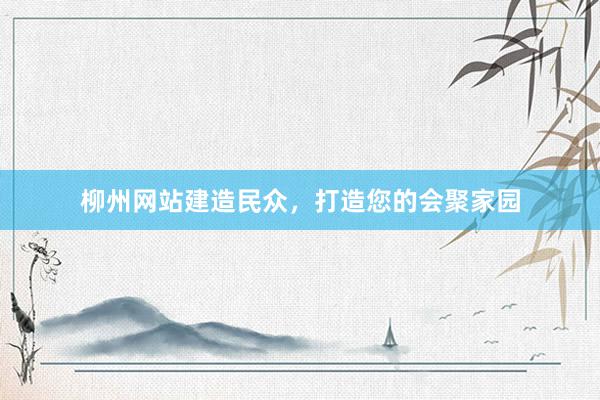 柳州网站建造民众，打造您的会聚家园