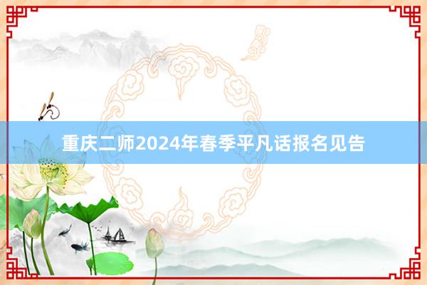重庆二师2024年春季平凡话报名见告