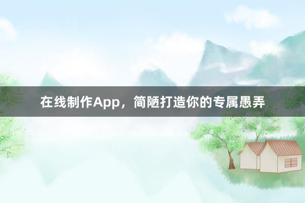 在线制作App，简陋打造你的专属愚弄
