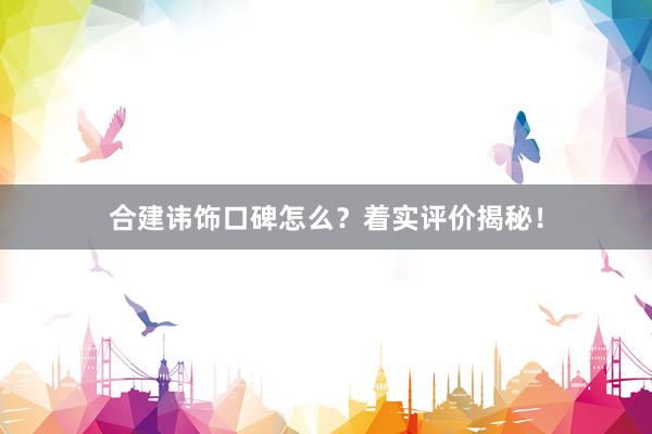 合建讳饰口碑怎么？着实评价揭秘！