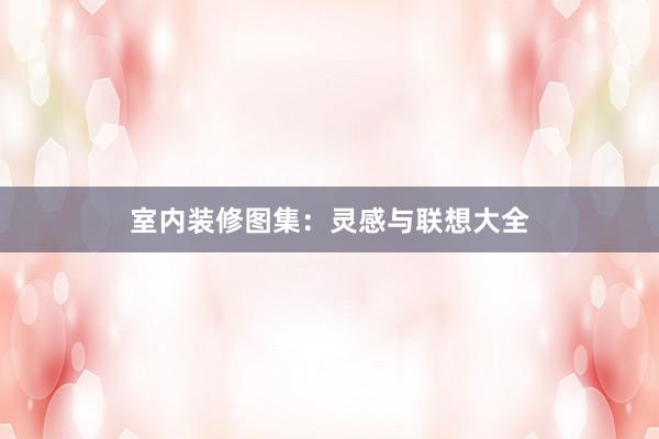 室内装修图集：灵感与联想大全