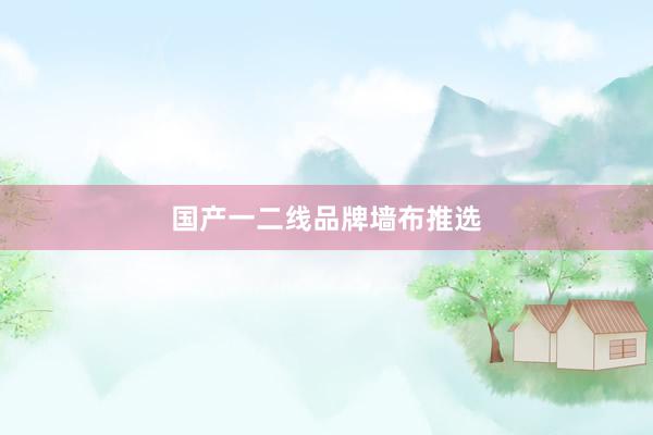 国产一二线品牌墙布推选