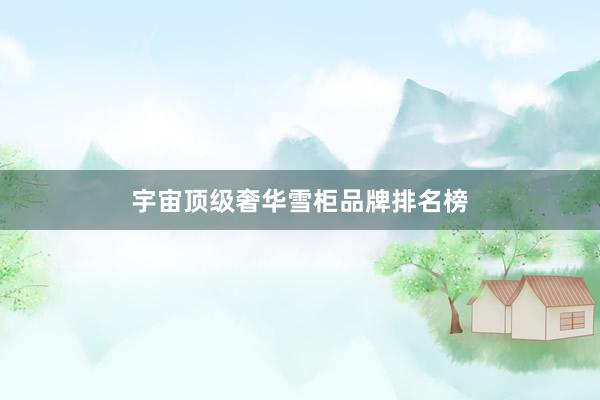 宇宙顶级奢华雪柜品牌排名榜