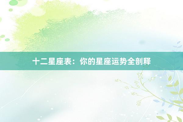 十二星座表：你的星座运势全剖释