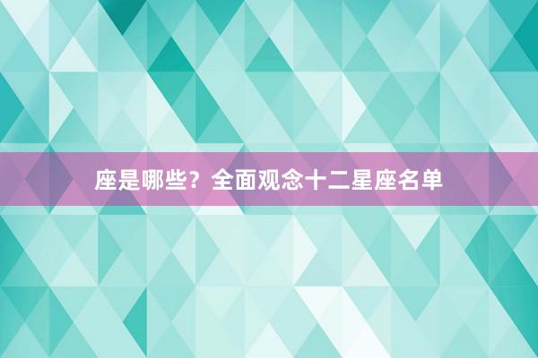 座是哪些？全面观念十二星座名单