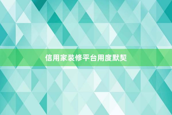 信用家装修平台用度默契