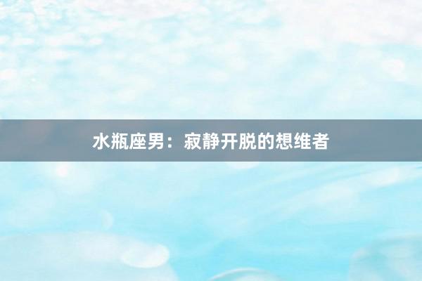 水瓶座男：寂静开脱的想维者