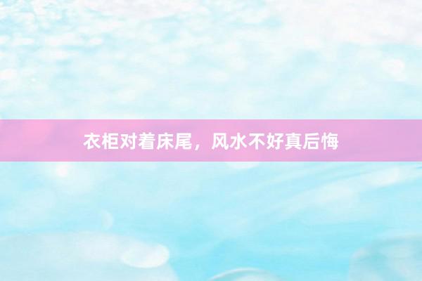 衣柜对着床尾，风水不好真后悔